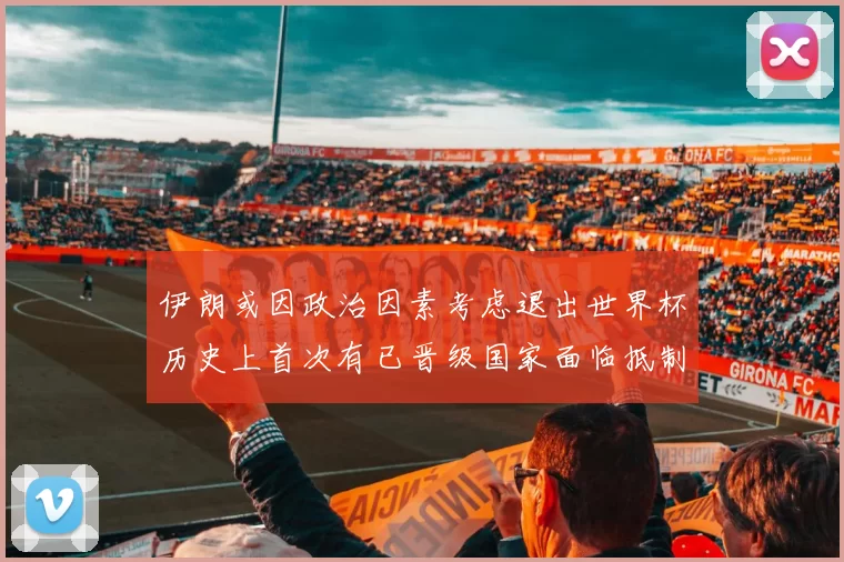 伊朗或因政治因素考虑退出世界杯历史上首次有已晋级国家面临抵制风险
