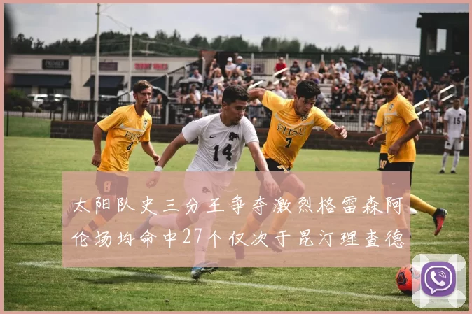 太阳队史三分王争夺激烈格雷森阿伦场均命中27个仅次于昆汀理查德森
