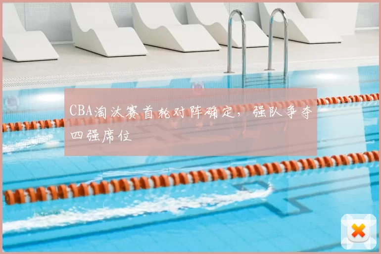 CBA淘汰赛首轮对阵确定，强队争夺四强席位