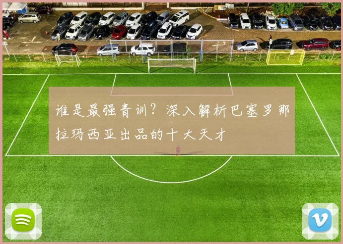 谁是最强青训？深入解析巴塞罗那拉玛西亚出品的十大天才