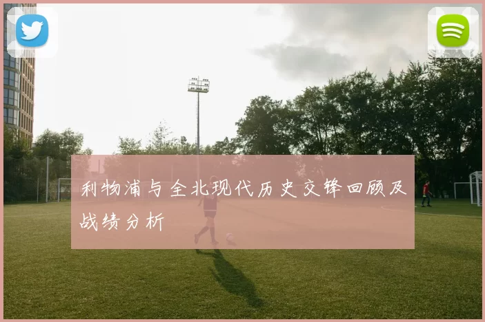 利物浦与全北现代历史交锋回顾及战绩分析