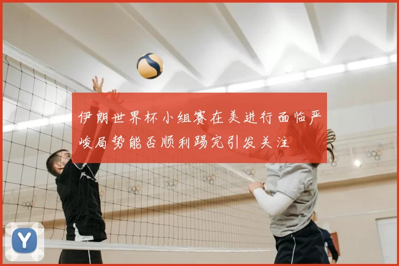 伊朗世界杯小组赛在美进行面临严峻局势能否顺利踢完引发关注