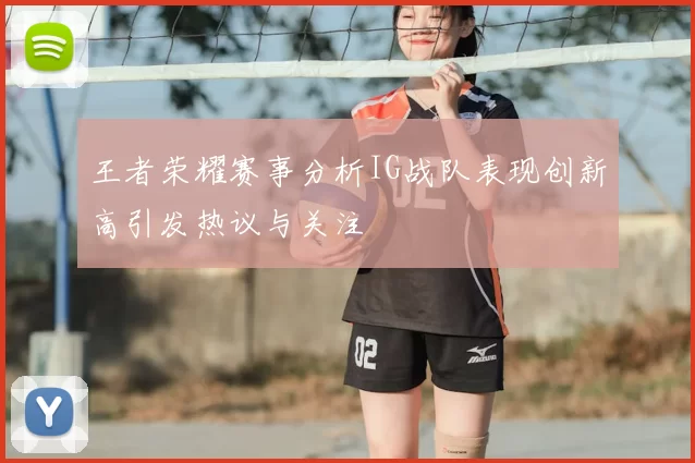 王者荣耀赛事分析IG战队表现创新高引发热议与关注