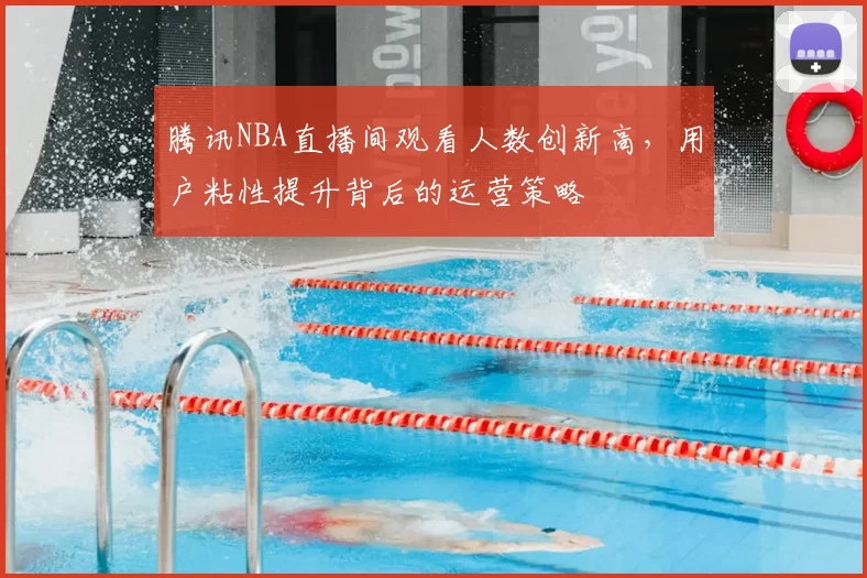 腾讯NBA直播间观看人数创新高，用户粘性提升背后的运营策略