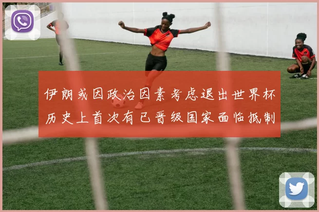 伊朗或因政治因素考虑退出世界杯历史上首次有已晋级国家面临抵制风险