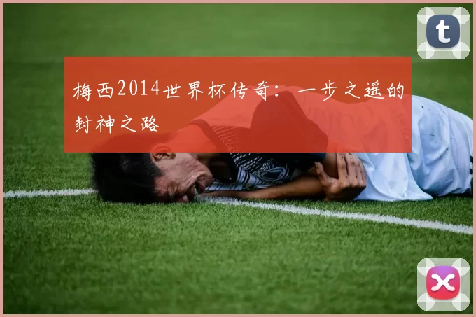 梅西2014世界杯传奇:一步之遥的封神之路