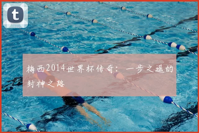 梅西2014世界杯传奇：一步之遥的封神之路