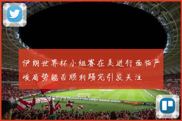 伊朗世界杯小组赛在美进行面临严峻局势能否顺利踢完引发关注