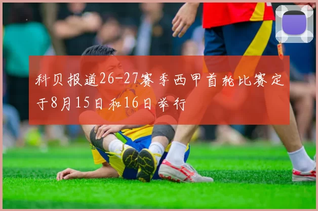 科贝报道26-27赛季西甲首轮比赛定于8月15日和16日举行