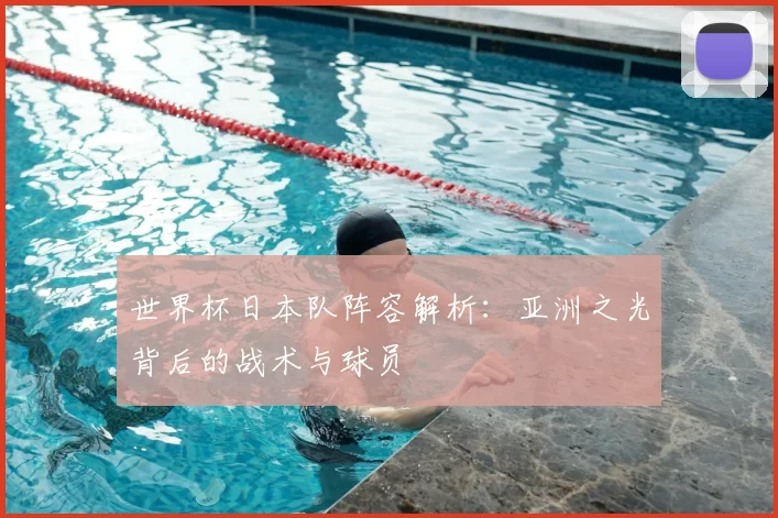 世界杯日本队阵容解析:亚洲之光背后的战术与球员