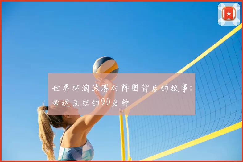 世界杯淘汰赛对阵图背后的故事：命运交织的90分钟