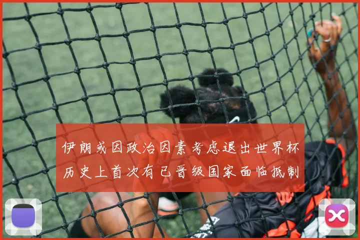 伊朗或因政治因素考虑退出世界杯历史上首次有已晋级国家面临抵制风险