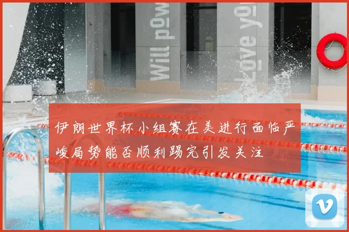 伊朗世界杯小组赛在美进行面临严峻局势能否顺利踢完引发关注