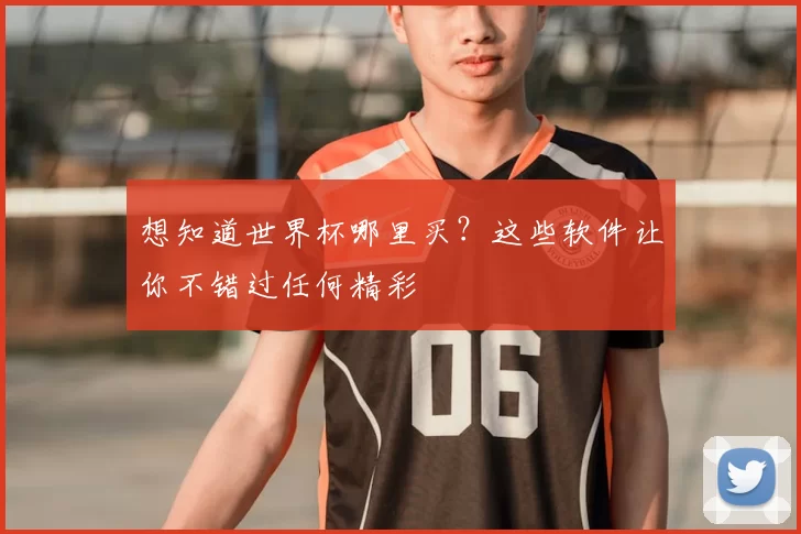想知道世界杯哪里买？这些软件让你不错过任何精彩
