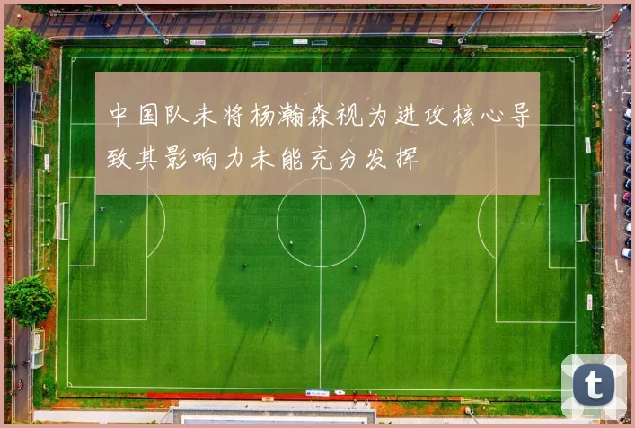 中国队未将杨瀚森视为进攻核心导致其影响力未能充分发挥