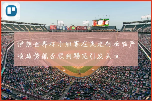 伊朗世界杯小组赛在美进行面临严峻局势能否顺利踢完引发关注