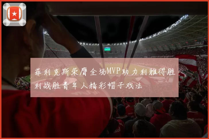 菲利克斯荣膺全场MVP助力利雅得胜利战胜青年人精彩帽子戏法