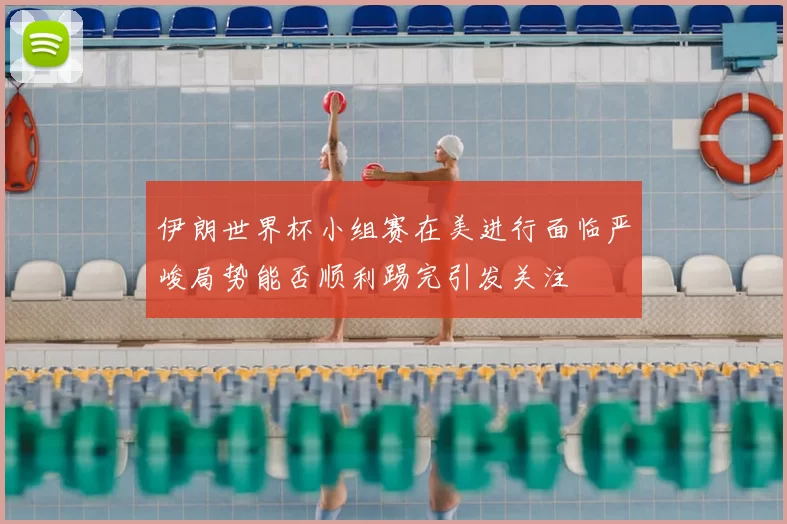 伊朗世界杯小组赛在美进行面临严峻局势能否顺利踢完引发关注