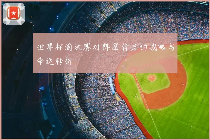 世界杯淘汰赛对阵图背后的战略与命运转折