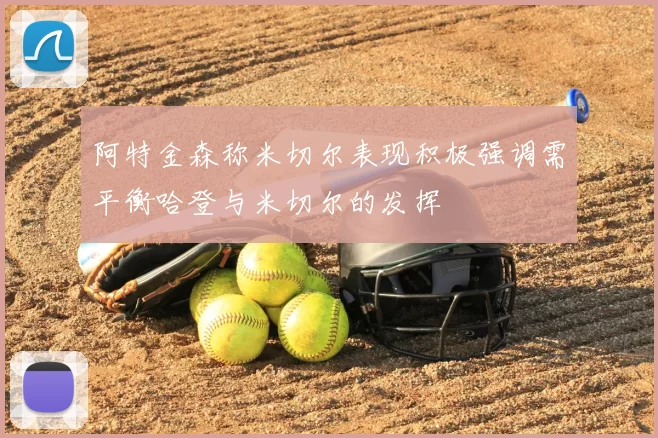 阿特金森称米切尔表现积极强调需平衡哈登与米切尔的发挥