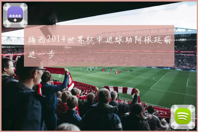 梅西2014世界杯中进球助阿根廷前进一步