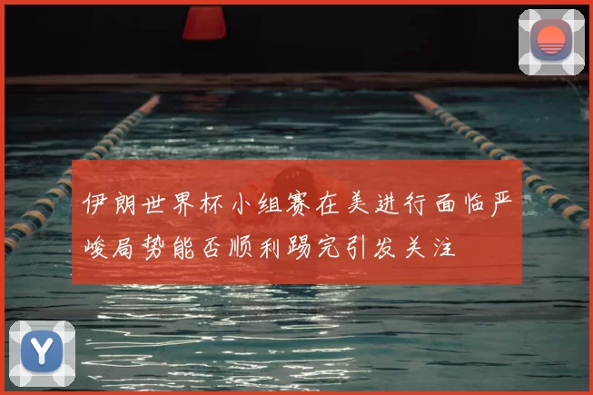 伊朗世界杯小组赛在美进行面临严峻局势能否顺利踢完引发关注
