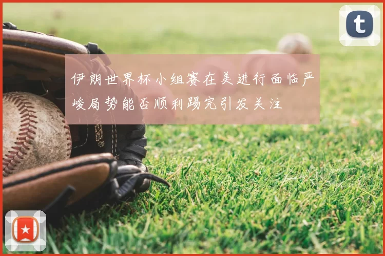 伊朗世界杯小组赛在美进行面临严峻局势能否顺利踢完引发关注