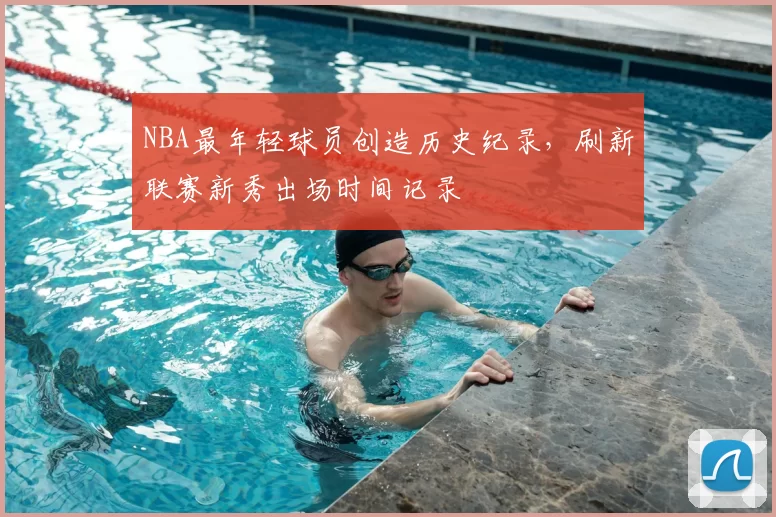 NBA最年轻球员创造历史纪录,刷新联赛新秀出场时间记录