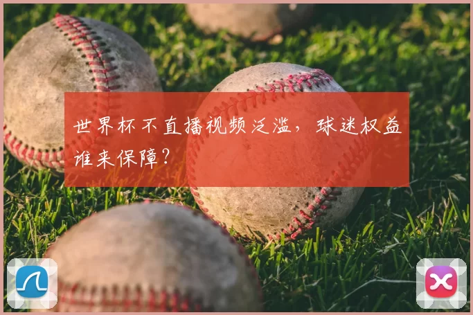 世界杯不直播视频泛滥,球迷权益谁来保障?