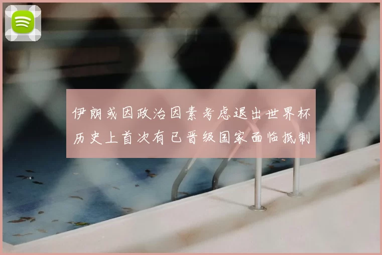 伊朗或因政治因素考虑退出世界杯历史上首次有已晋级国家面临抵制风险