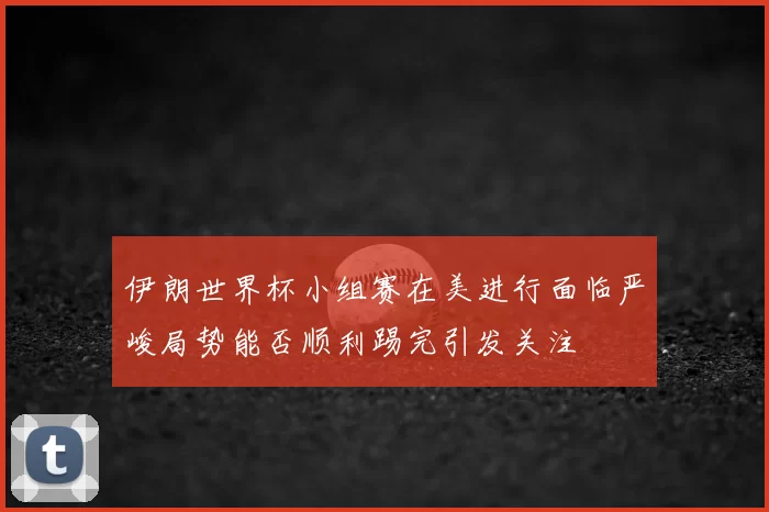 伊朗世界杯小组赛在美进行面临严峻局势能否顺利踢完引发关注