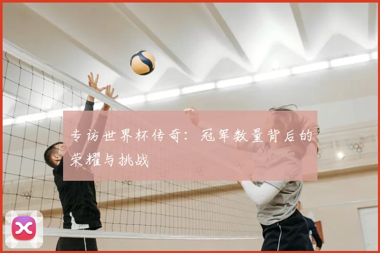 专访世界杯传奇:冠军数量背后的荣耀与挑战