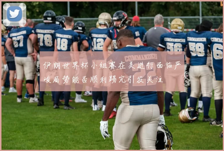 伊朗世界杯小组赛在美进行面临严峻局势能否顺利踢完引发关注