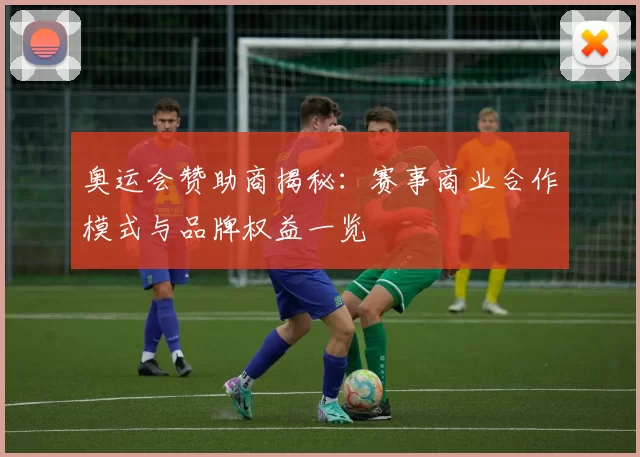 奥运会赞助商揭秘：赛事商业合作模式与品牌权益一览