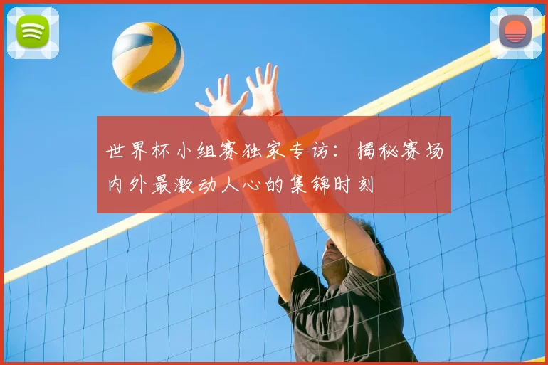 世界杯小组赛独家专访:揭秘赛场内外最激动人心的集锦时刻