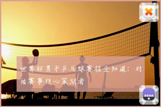 世界杯男子乒乓球赛程全知道:对话赛事核心策划者