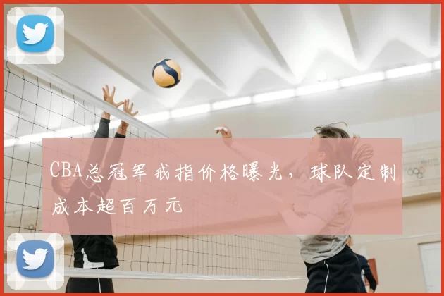 CBA总冠军戒指价格曝光,球队定制成本超百万元