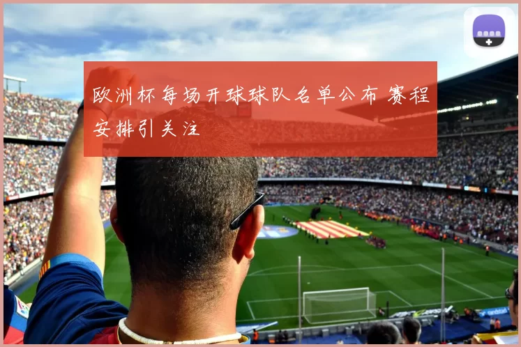 欧洲杯每场开球球队名单公布 赛程安排引关注