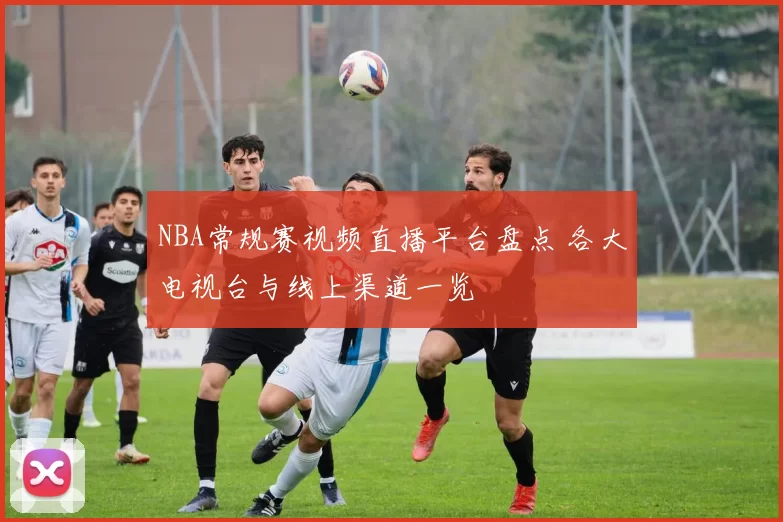 NBA常规赛视频直播平台盘点 各大电视台与线上渠道一览