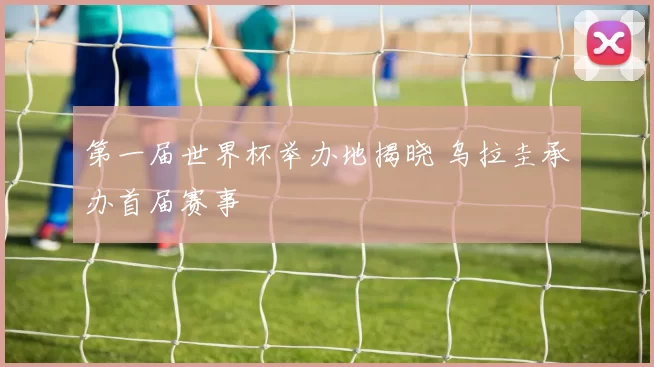 第一届世界杯举办地揭晓 乌拉圭承办首届赛事