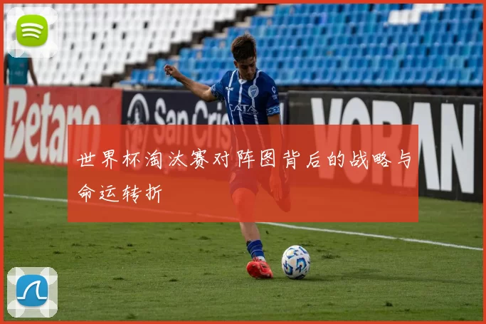 世界杯淘汰赛对阵图背后的战略与命运转折