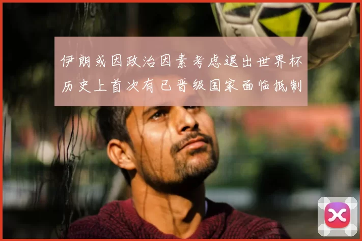 伊朗或因政治因素考虑退出世界杯历史上首次有已晋级国家面临抵制风险
