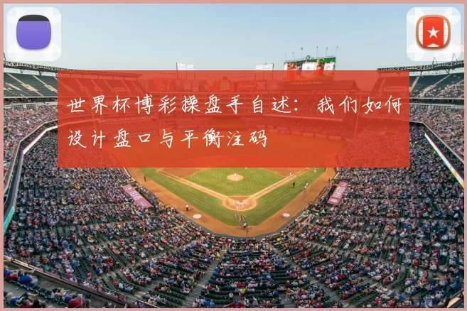 世界杯博彩操盘手自述:我们如何设计盘口与平衡注码