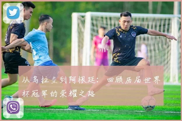 从乌拉圭到阿根廷:回顾历届世界杯冠军的荣耀之路