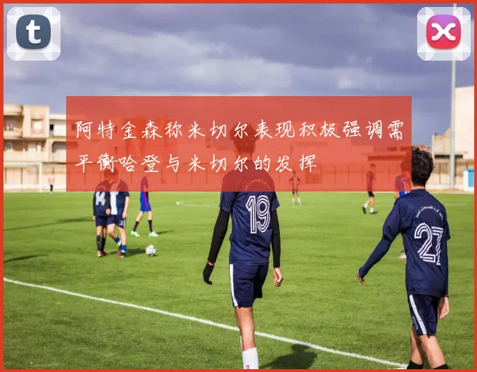 阿特金森称米切尔表现积极强调需平衡哈登与米切尔的发挥