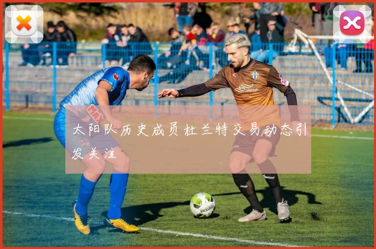 太阳队历史成员杜兰特交易动态引发关注