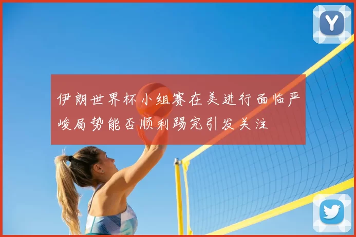 伊朗世界杯小组赛在美进行面临严峻局势能否顺利踢完引发关注