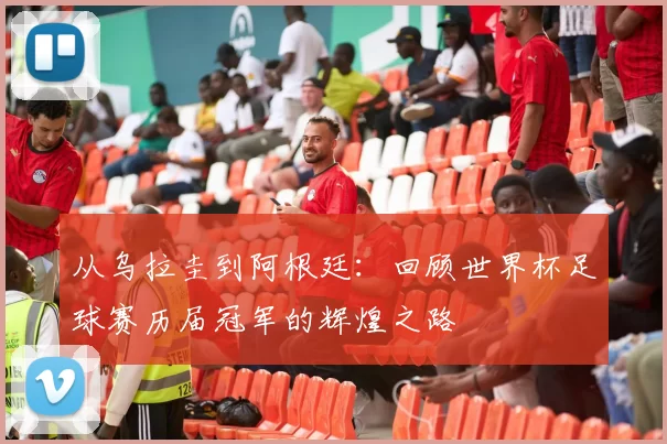 从乌拉圭到阿根廷:回顾世界杯足球赛历届冠军的辉煌之路