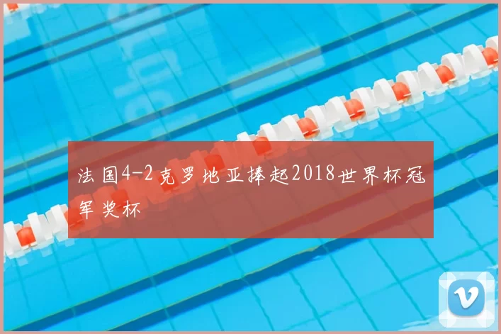 法国4-2克罗地亚捧起2018世界杯冠军奖杯