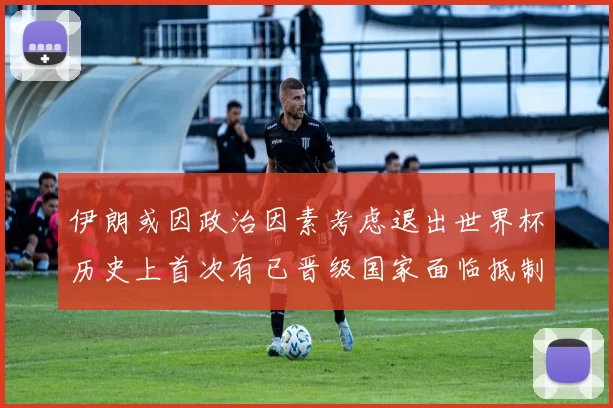 伊朗或因政治因素考虑退出世界杯历史上首次有已晋级国家面临抵制风险